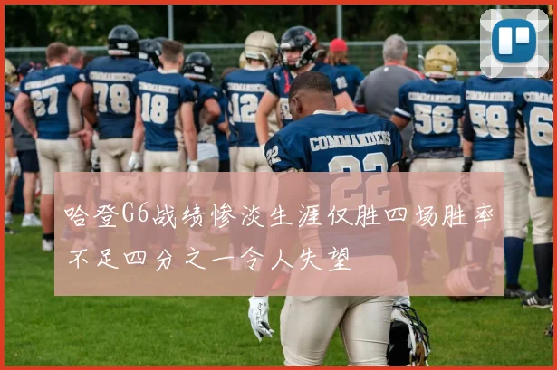 哈登G6战绩惨淡生涯仅胜四场胜率不足四分之一令人失望