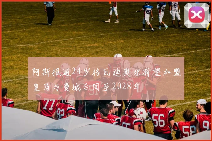 阿斯报道24岁格瓦迪奥尔有望加盟皇马与曼城合同至2028年