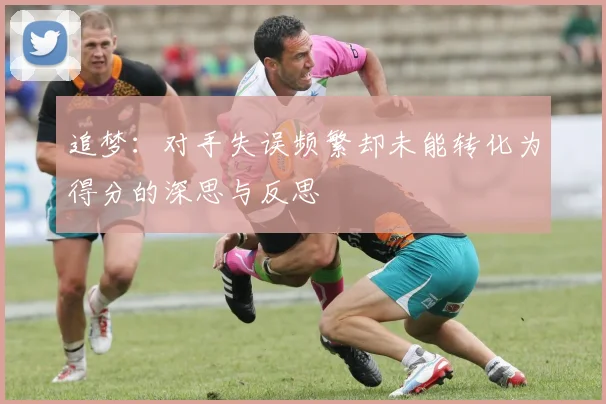 追梦：对手失误频繁却未能转化为得分的深思与反思
