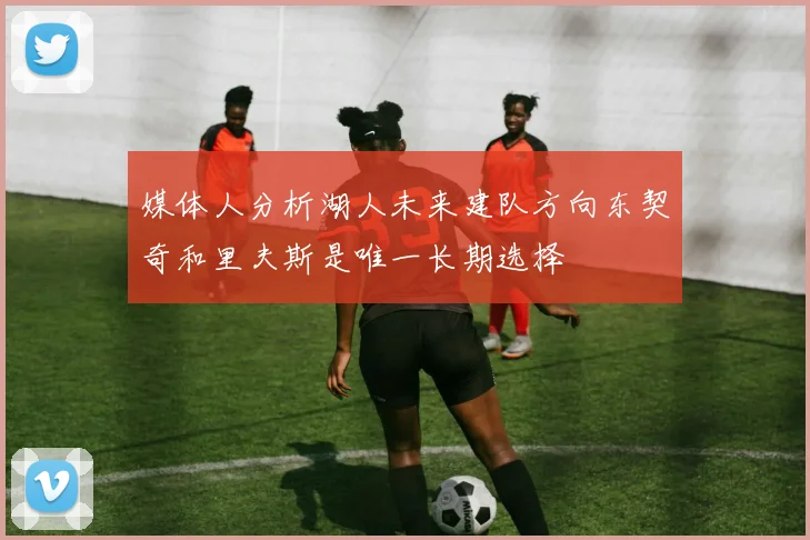 媒体人分析湖人未来建队方向东契奇和里夫斯是唯一长期选择
