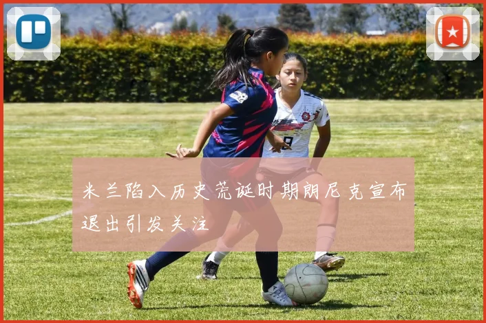 米兰陷入历史荒诞时期朗尼克宣布退出引发关注