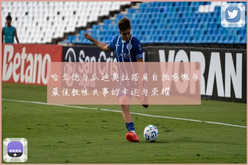 哈兰德与瓜迪奥拉搭肩自拍感慨与最佳教练共事的幸运与荣耀