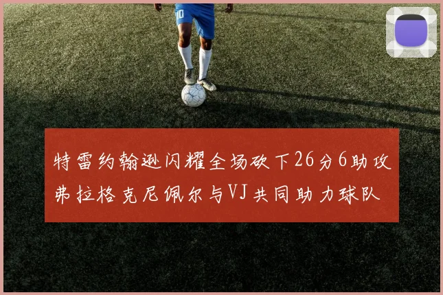 特雷约翰逊闪耀全场砍下26分6助攻弗拉格克尼佩尔与VJ共同助力球队表现出色