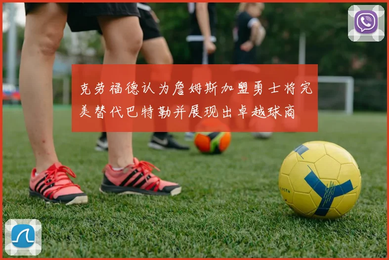 克劳福德认为詹姆斯加盟勇士将完美替代巴特勒并展现出卓越球商