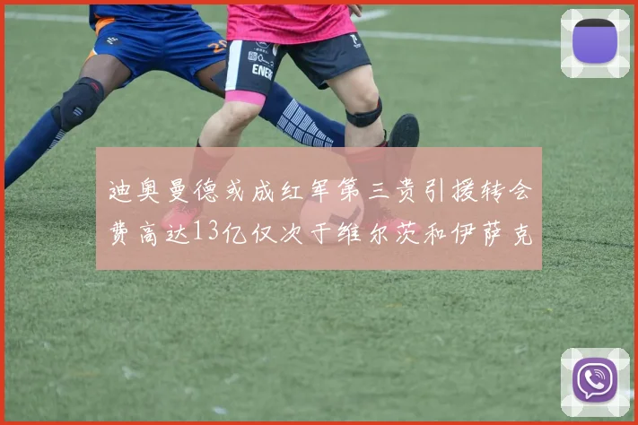 迪奥曼德或成红军第三贵引援转会费高达13亿仅次于维尔茨和伊萨克