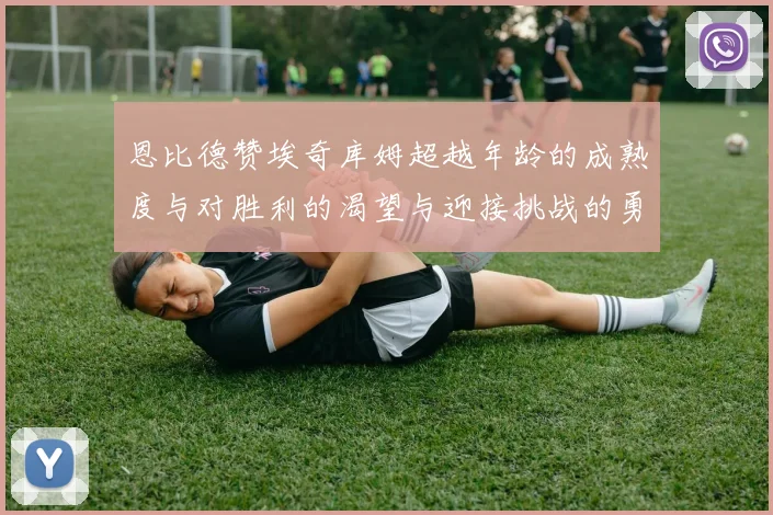 恩比德赞埃奇库姆超越年龄的成熟度与对胜利的渴望与迎接挑战的勇气
