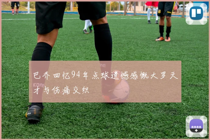 巴乔回忆94年点球遗憾感慨大罗天才与伤痛交织