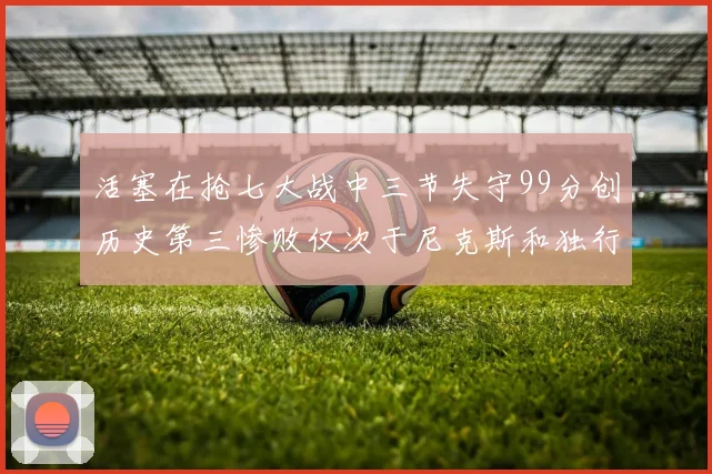 活塞在抢七大战中三节失守99分创历史第三惨败仅次于尼克斯和独行侠
