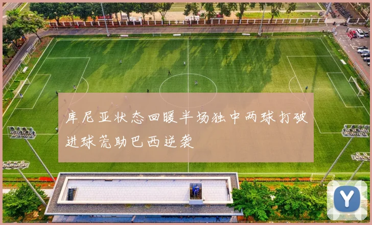 库尼亚状态回暖半场独中两球打破进球荒助巴西逆袭