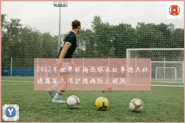 2022年世界杯梅西球衣故事德夫林透露家人保护措施防止被抢