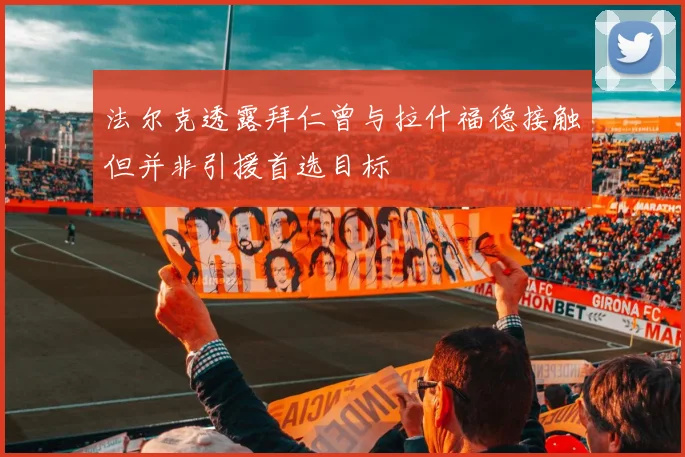法尔克透露拜仁曾与拉什福德接触但并非引援首选目标