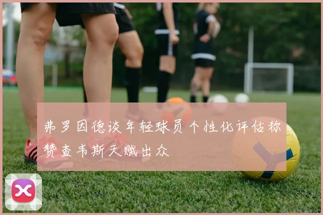 弗罗因德谈年轻球员个性化评估称赞查韦斯天赋出众