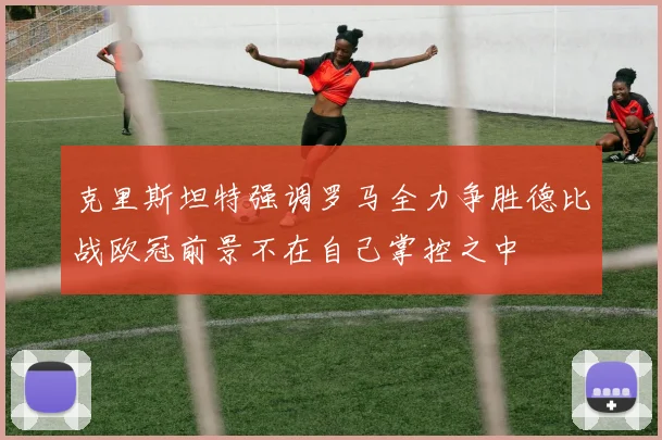 克里斯坦特强调罗马全力争胜德比战欧冠前景不在自己掌控之中