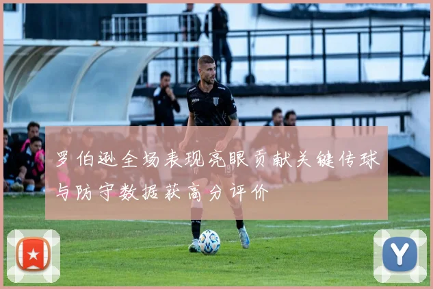 罗伯逊全场表现亮眼贡献关键传球与防守数据获高分评价