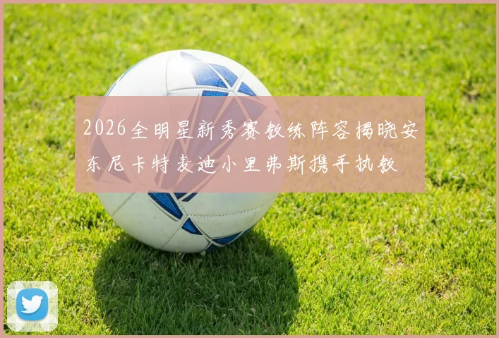 2026全明星新秀赛教练阵容揭晓安东尼卡特麦迪小里弗斯携手执教