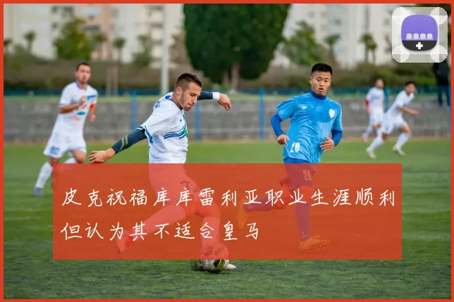 皮克祝福库库雷利亚职业生涯顺利但认为其不适合皇马