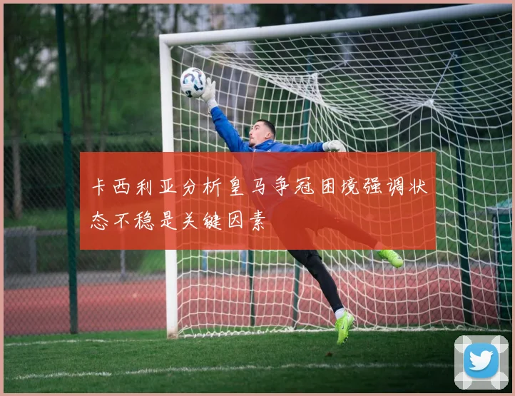 卡西利亚分析皇马争冠困境强调状态不稳是关键因素