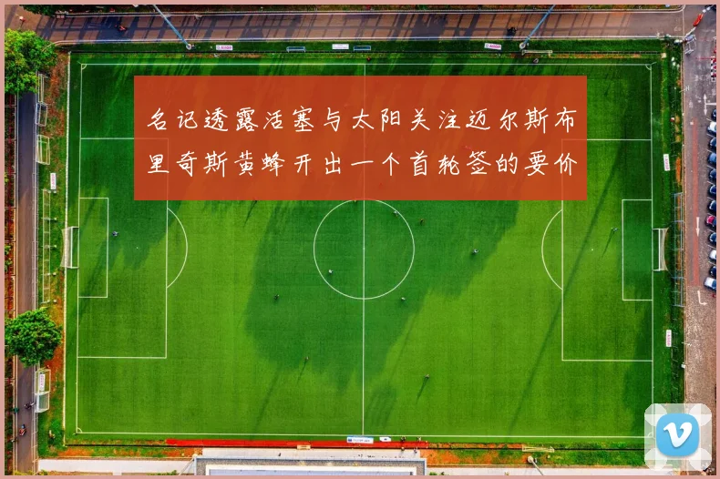 名记透露活塞与太阳关注迈尔斯布里奇斯黄蜂开出一个首轮签的要价