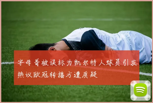 字母哥被误标为凯尔特人球员引发热议欧冠转播方遭质疑