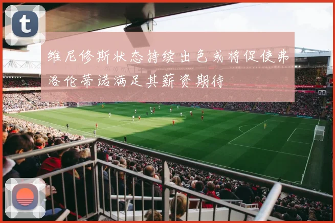 维尼修斯状态持续出色或将促使弗洛伦蒂诺满足其薪资期待