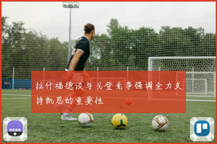 拉什福德谈与戈登竞争强调全力支持凯恩的重要性
