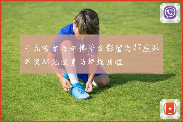 卡瓦哈尔与老佛爷合影留念27座冠军奖杯见证皇马辉煌历程