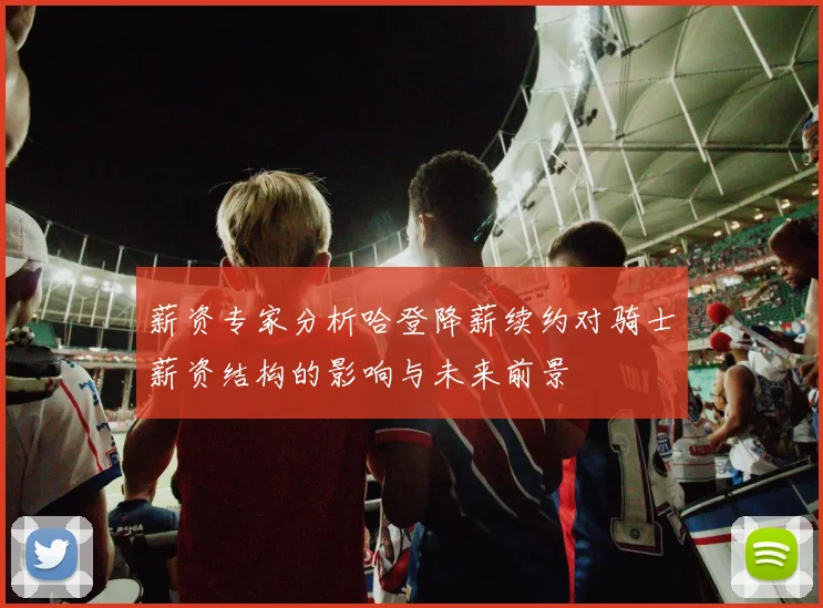 薪资专家分析哈登降薪续约对骑士薪资结构的影响与未来前景