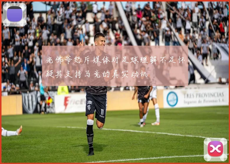 老佛爷怒斥媒体对足球理解不足怀疑其支持马竞的真实动机
