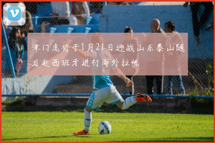 津门虎将于1月21日迎战山东泰山随后赴西班牙进行海外拉练