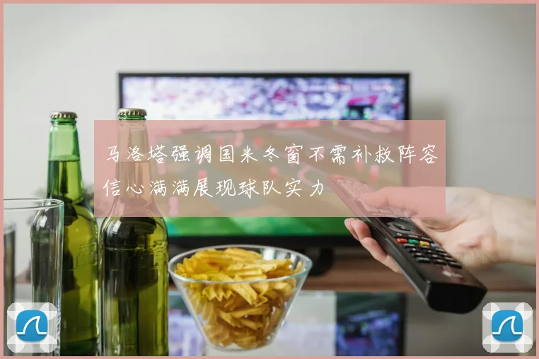马洛塔强调国米冬窗不需补救阵容信心满满展现球队实力