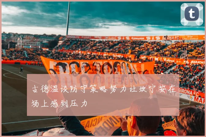 古德温谈防守策略努力让坎宁安在场上感到压力