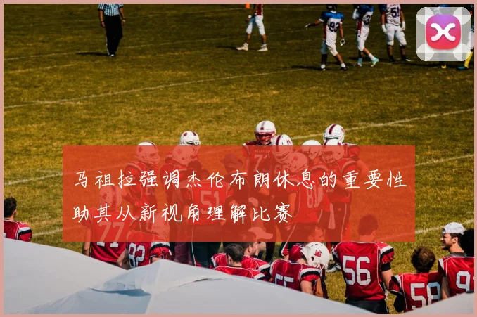 马祖拉强调杰伦布朗休息的重要性助其从新视角理解比赛