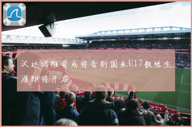 汉达诺维奇或将告别国米U17教练生涯即将开启